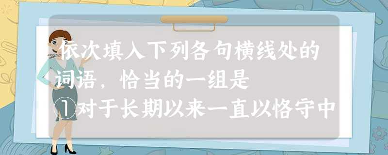 依次填入下列各句横线处的词语,恰当的一组是 ①对于长期以来一直以恪守中立政策安身立命的小国瑞士来说,是否加入联合国是一个关系到全球化时代如何维护自身 依次填入下列各句横线处的词语,恰当的一组是 ①对于长期以来一直以恪守中立政策安身立命的小国瑞士来说,是否加入联合国是一个关系到全球化时代如何维护自身