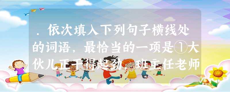 .依次填入下列句子横线处的词语,最恰当的一项是①大伙儿正干得起劲,班主任老师来了,非要叫我们_______休息一下不可。②外祖父家的后园子里种着两棵桂花树, .依次填入下列句子横线处的词语,最恰当的一项是①大伙儿正干得起劲,班主任老师来了,非要叫我们_______休息一下不可。②外祖父家的后园子里种着两棵桂花树,