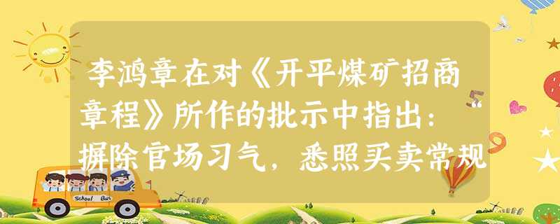 李鸿章在对《开平煤矿招商章程》所作的批示中指出:“摒除官场习气,悉照买卖常规,最为扼要。”这反映了洋务派 A.重视民间资本的引入B.反对官员的贪腐C.重视商品生 李鸿章在对《开平煤矿招商章程》所作的批示中指出:“摒除官场习气,悉照买卖常规,最为扼要。”这反映了洋务派 A.重视民间资本的引入B.反对官员的贪腐C.重视商品生