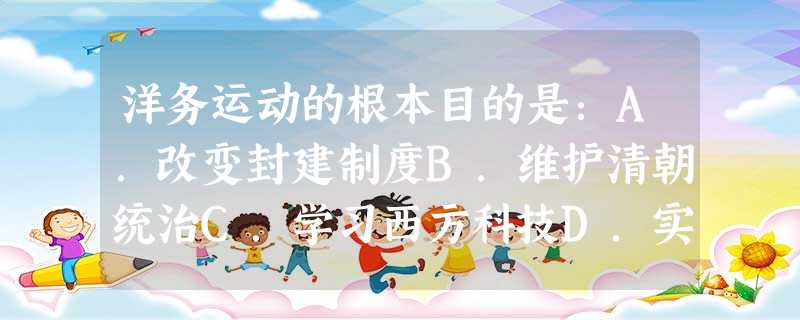 洋务运动的根本目的是:A.改变封建制度B.维护清朝统治C.学习西方科技D.实现富国强兵 洋务运动的根本目的是:A.改变封建制度B.维护清朝统治C.学习西方科技D.实现富国强兵