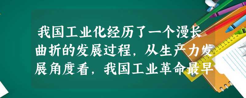 我国工业化经历了一个漫长曲折的发展过程,从生产力发展角度看,我国工业革命最早始于A.19世纪60年代B.19世纪末C.20世纪初D.20世纪50年代 我国工业化经历了一个漫长曲折的发展过程,从生产力发展角度看,我国工业革命最早始于A.19世纪60年代B.19世纪末C.20世纪初D.20世纪50年代