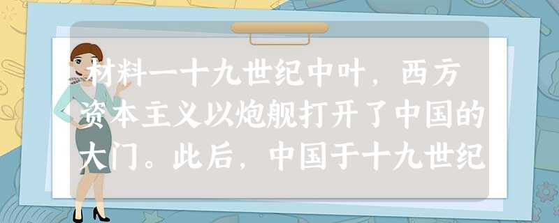 材料一十九世纪中叶,西方资本主义以炮舰打开了中国的大门。此后,中国于十九世纪后半期创建新式工业。当时,西方拼命地向中国推销纺织 材料一十九世纪中叶,西方资本主义以炮舰打开了中国的大门。此后,中国于十九世纪后半期创建新式工业。当时,西方拼命地向中国推销纺织