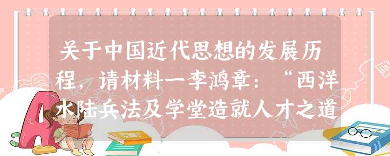 关于中国近代思想的发展历程,请材料一李鸿章:“西洋水陆兵法及学堂造就人才之道,条理精严,迥非中土所及”、“综横各实,洋学实有逾华学者 关于中国近代思想的发展历程,请材料一李鸿章:“西洋水陆兵法及学堂造就人才之道,条理精严,迥非中土所及”、“综横各实,洋学实有逾华学者