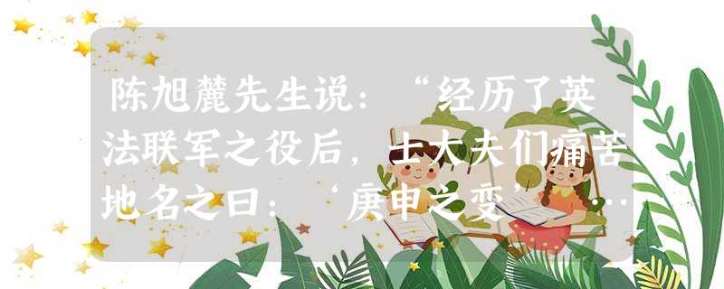 陈旭麓先生说:“经历了英法联军之役后,士大夫们痛苦地名之曰:‘庚申之变’ ……中国社会中的人们已经体会到有一种不受欢迎,但又无法抗拒的变化正在发生。”“庚申之变 陈旭麓先生说:“经历了英法联军之役后,士大夫们痛苦地名之曰:‘庚申之变’ ……中国社会中的人们已经体会到有一种不受欢迎,但又无法抗拒的变化正在发生。”“庚申之变