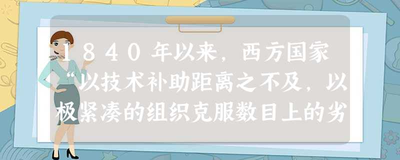 1840年以来,西方国家“以技术补助距离之不及,以极紧凑的组织克服数目上的劣势”,并因此而战胜清政府。清政府对此有较为清楚的认识开始于A.鸦片战争后B.第二 1840年以来,西方国家“以技术补助距离之不及,以极紧凑的组织克服数目上的劣势”,并因此而战胜清政府。清政府对此有较为清楚的认识开始于A.鸦片战争后B.第二