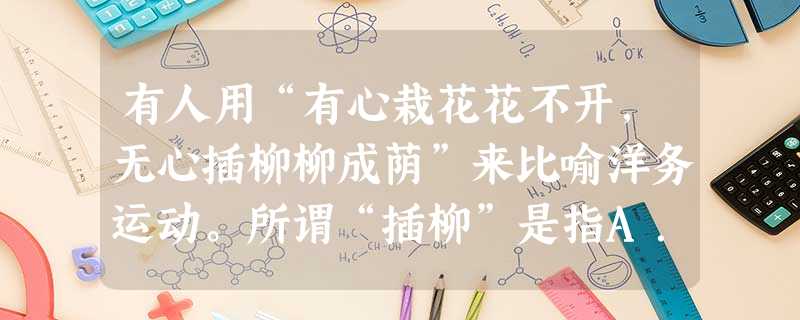 有人用“有心栽花花不开,无心插柳柳成荫”来比喻洋务运动。所谓“插柳”是指A.引进了近代科学技术B.诱导了民族企业的产生C.培育了近代海防和教育 D抵制了外国资本 有人用“有心栽花花不开,无心插柳柳成荫”来比喻洋务运动。所谓“插柳”是指A.引进了近代科学技术B.诱导了民族企业的产生C.培育了近代海防和教育 D抵制了外国资本