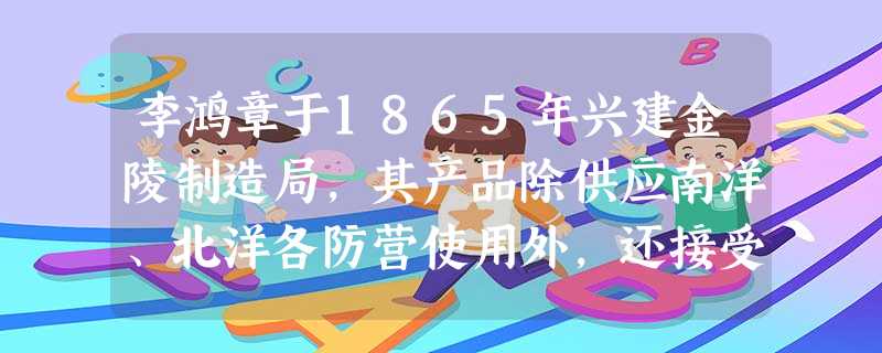 李鸿章于1865年兴建金陵制造局,其产品除供应南洋、北洋各防营使用外,还接受各省防营订货。关于该局表述正确的是A.是清末洋务运动期间的重要民用工业B.记录着中国 李鸿章于1865年兴建金陵制造局,其产品除供应南洋、北洋各防营使用外,还接受各省防营订货。关于该局表述正确的是A.是清末洋务运动期间的重要民用工业B.记录着中国