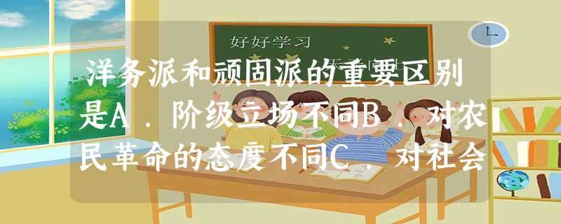 洋务派和顽固派的重要区别是A.阶级立场不同B.对农民革命的态度不同C.对社会制度认识不同D.对西方先进科技的态度不同 洋务派和顽固派的重要区别是A.阶级立场不同B.对农民革命的态度不同C.对社会制度认识不同D.对西方先进科技的态度不同