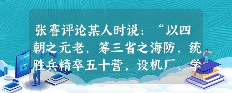 张謇评论某人时说:“以四朝之元老,筹三省之海防,统胜兵精卒五十营,设机厂、学堂六七处,历时二十年之久,用财数千万之多……曾无一端立于可战之地,以善可和之局。”张 张謇评论某人时说:“以四朝之元老,筹三省之海防,统胜兵精卒五十营,设机厂、学堂六七处,历时二十年之久,用财数千万之多……曾无一端立于可战之地,以善可和之局。”张