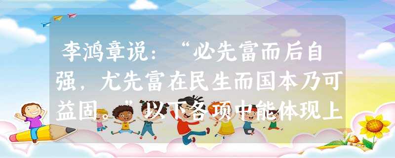 李鸿章说:“必先富而后自强,尤先富在民生而国本乃可益固。”以下各项中能体现上述思想的活动是A.创办江南制造总局B.创办轮船招商局C.创办北洋水师D.创办京师同文 李鸿章说:“必先富而后自强,尤先富在民生而国本乃可益固。”以下各项中能体现上述思想的活动是A.创办江南制造总局B.创办轮船招商局C.创办北洋水师D.创办京师同文