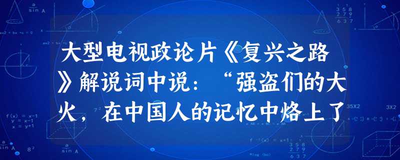 大型电视政论片《复兴之路》解说词中说:“强盗们的大火,在中国人的记忆中烙上了深深的伤痕,也焚毁了大清国士大夫心头虚幻的‘上国尊严’。”为此,大清国士 大型电视政论片《复兴之路》解说词中说:“强盗们的大火,在中国人的记忆中烙上了深深的伤痕,也焚毁了大清国士大夫心头虚幻的‘上国尊严’。”为此,大清国士