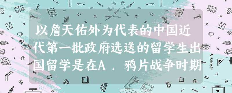 以詹天佑外为代表的中国近代第一批政府选送的留学生出国留学是在A.鸦片战争时期B.第二次鸦片战争时期C.洋务运动时期D.甲午战争以后 以詹天佑外为代表的中国近代第一批政府选送的留学生出国留学是在A.鸦片战争时期B.第二次鸦片战争时期C.洋务运动时期D.甲午战争以后