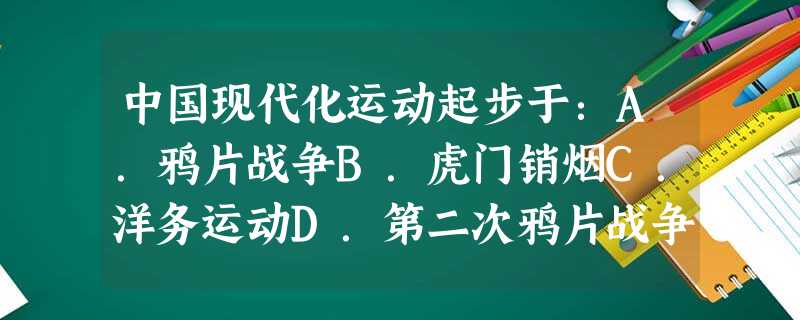 中国现代化运动起步于:A.鸦片战争B.虎门销烟C.洋务运动D.第二次鸦片战争 中国现代化运动起步于:A.鸦片战争B.虎门销烟C.洋务运动D.第二次鸦片战争