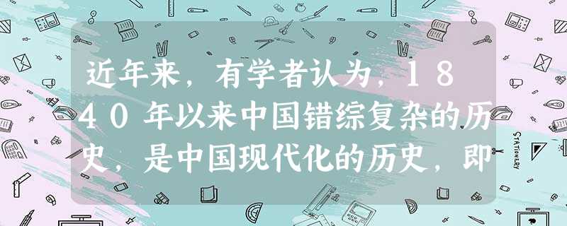 近年来,有学者认为,1840年以来中国错综复杂的历史,是中国现代化的历史,即从传统农业社会向现代工业社会的转变,涉及到政治、经济、文化等方面。按这一思路,推动了 近年来,有学者认为,1840年以来中国错综复杂的历史,是中国现代化的历史,即从传统农业社会向现代工业社会的转变,涉及到政治、经济、文化等方面。按这一思路,推动了