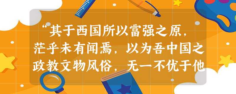 “其于西国所以富强之原,茫乎未有闻焉,以为吾中国之政教文物风俗,无一不优于他国,所不及者惟枪耳炮耳船耳铁路耳机器耳。”这一言论A.是洋务派对洋务运动所进行的 “其于西国所以富强之原,茫乎未有闻焉,以为吾中国之政教文物风俗,无一不优于他国,所不及者惟枪耳炮耳船耳铁路耳机器耳。”这一言论A.是洋务派对洋务运动所进行的