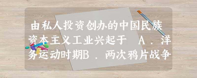 由私人投资创办的中国民族资本主义工业兴起于A.洋务运动时期B.两次鸦片战争时期C.戊戌变法时期D.辛亥革命时期 由私人投资创办的中国民族资本主义工业兴起于A.洋务运动时期B.两次鸦片战争时期C.戊戌变法时期D.辛亥革命时期