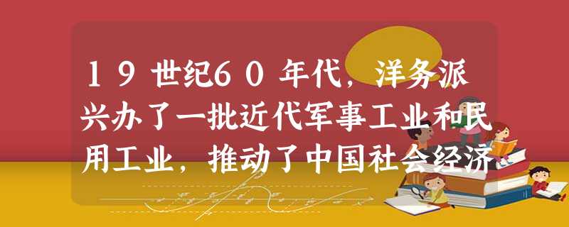 19世纪60年代,洋务派兴办了一批近代军事工业和民用工业,推动了中国社会经济的近代化。洋务派兴办的民用工业主要涉及①纺织业 ②机械制造业 ③矿 19世纪60年代,洋务派兴办了一批近代军事工业和民用工业,推动了中国社会经济的近代化。洋务派兴办的民用工业主要涉及①纺织业 ②机械制造业 ③矿