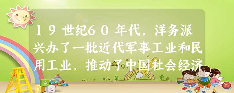 19世纪60年代,洋务派兴办了一批近代军事工业和民用工业,推动了中国社会经济的近代化。洋务派兴办民用工业的主要目的是A.抵制外国资本主义势力的侵略 19世纪60年代,洋务派兴办了一批近代军事工业和民用工业,推动了中国社会经济的近代化。洋务派兴办民用工业的主要目的是A.抵制外国资本主义势力的侵略