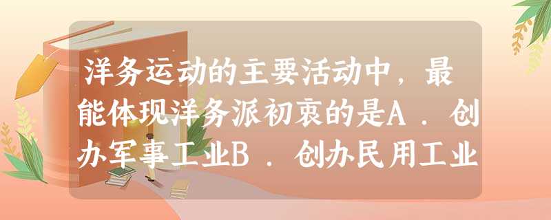 洋务运动的主要活动中,最能体现洋务派初衷的是A.创办军事工业B.创办民用工业C.筹划海防D.培养人才 洋务运动的主要活动中,最能体现洋务派初衷的是A.创办军事工业B.创办民用工业C.筹划海防D.培养人才