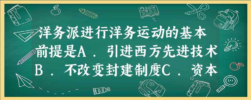 洋务派进行洋务运动的基本前提是A.引进西方先进技术B.不改变封建制度C.资本主义已经萌芽D.列强加紧侵略中国 洋务派进行洋务运动的基本前提是A.引进西方先进技术B.不改变封建制度C.资本主义已经萌芽D.列强加紧侵略中国