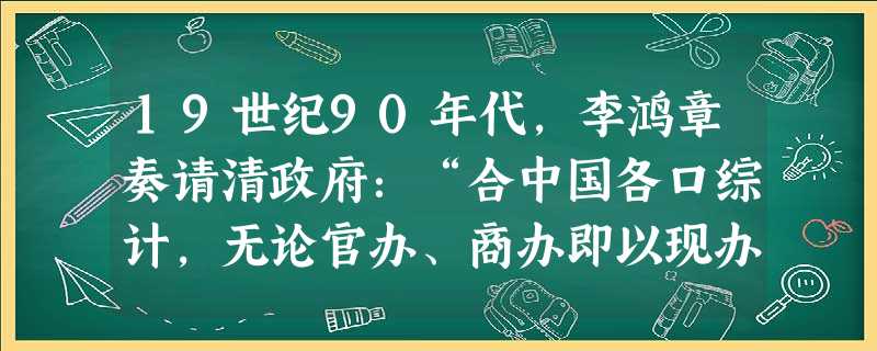 19世纪90年代,李鸿章奏请清政府:“合中国各口综计,无论官办、商办即以现办织机四十万锭子、布机五千张为额,一年之内,不准续添。”这表明①该规定有压 19世纪90年代,李鸿章奏请清政府:“合中国各口综计,无论官办、商办即以现办织机四十万锭子、布机五千张为额,一年之内,不准续添。”这表明①该规定有压