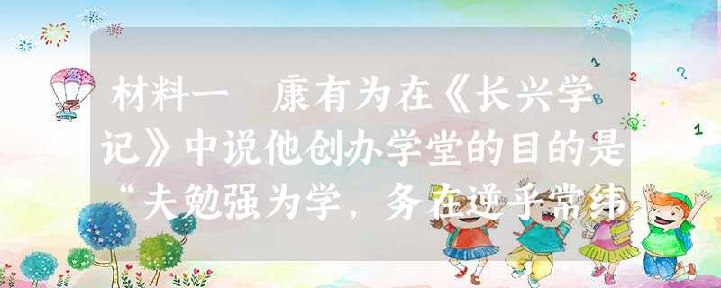 材料一 康有为在《长兴学记》中说他创办学堂的目的是“夫勉强为学,务在逆乎常纬”。所谓“逆乎常纬”……他开设的学科除了义理、考 材料一 康有为在《长兴学记》中说他创办学堂的目的是“夫勉强为学,务在逆乎常纬”。所谓“逆乎常纬”……他开设的学科除了义理、考