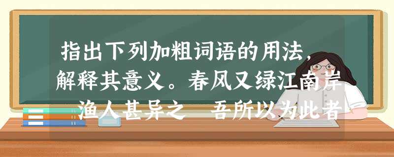 指出下列加粗词语的用法,解释其意义。春风又绿江南岸 渔人甚异之 吾所以为此者,以先国家之急而后私仇也 吾妻之美我 指出下列加粗词语的用法,解释其意义。春风又绿江南岸 渔人甚异之 吾所以为此者,以先国家之急而后私仇也 吾妻之美我