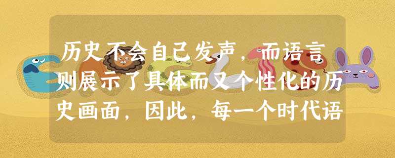 历史不会自己发声,而语言则展示了具体而又个性化的历史画面,因此,每一个时代语言都有其特色。以下各项按时序排列正确的是①把资本家改造成为自食其力的劳动者②一 历史不会自己发声,而语言则展示了具体而又个性化的历史画面,因此,每一个时代语言都有其特色。以下各项按时序排列正确的是①把资本家改造成为自食其力的劳动者②一
