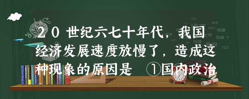 20世纪六七十年代,我国经济发展速度放慢了,造成这种现象的原因是 ①国内政治动乱 ②过分集中的经济体制阻碍了生产力的发展 ③人口增长速度过快 ④长期 20世纪六七十年代,我国经济发展速度放慢了,造成这种现象的原因是 ①国内政治动乱 ②过分集中的经济体制阻碍了生产力的发展 ③人口增长速度过快 ④长期