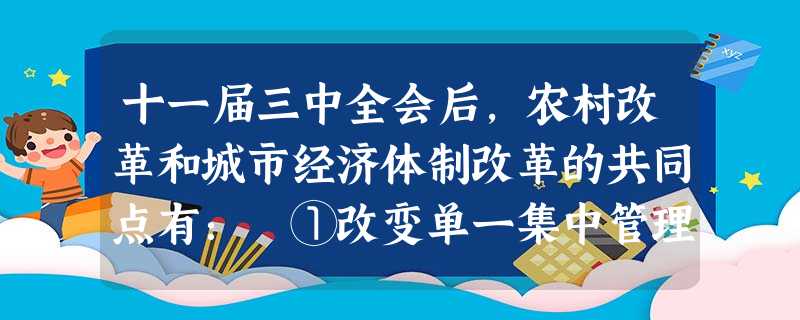 十一届三中全会后,农村改革和城市经济体制改革的共同点有: ①改变单一集中管理模式②分配上克服“大锅饭”和平均主义 ③有利于解放生产力④从根本上改变所有制形 十一届三中全会后,农村改革和城市经济体制改革的共同点有: ①改变单一集中管理模式②分配上克服“大锅饭”和平均主义 ③有利于解放生产力④从根本上改变所有制形