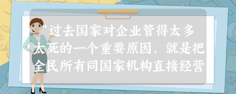 “过去国家对企业管得太多太死的一个重要原因,就是把全民所有同国家机构直接经营企业混为一谈。根据马克思主义的理论和社会主义的实践,所有权同经营权是可以适当分 “过去国家对企业管得太多太死的一个重要原因,就是把全民所有同国家机构直接经营企业混为一谈。根据马克思主义的理论和社会主义的实践,所有权同经营权是可以适当分