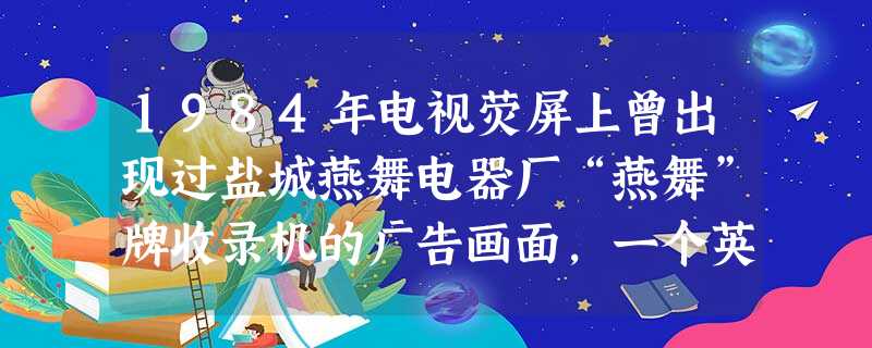 1984年电视荧屏上曾出现过盐城燕舞电器厂“燕舞”牌收录机的广告画面,一个英俊潇洒的青年怀抱吉他,以一句“燕舞!燕舞!一曲歌来一片情!”使“燕舞”收 1984年电视荧屏上曾出现过盐城燕舞电器厂“燕舞”牌收录机的广告画面,一个英俊潇洒的青年怀抱吉他,以一句“燕舞!燕舞!一曲歌来一片情!”使“燕舞”收