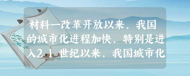 材料一改革开放以来,我国的城市化进程加快,特别是进入21世纪以来,我国城市化进入高速发展阶段。2002年我国政府提出实施积极的城 材料一改革开放以来,我国的城市化进程加快,特别是进入21世纪以来,我国城市化进入高速发展阶段。2002年我国政府提出实施积极的城