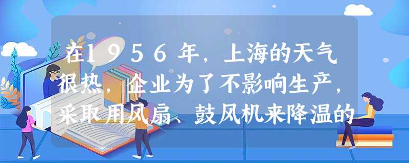 在1956年,上海的天气很热,企业为了不影响生产,采取用风扇、鼓风机来降温的措施。但要经过十一个部门的审批,要盖十一个图章,等最后的图章盖完,夏天已 在1956年,上海的天气很热,企业为了不影响生产,采取用风扇、鼓风机来降温的措施。但要经过十一个部门的审批,要盖十一个图章,等最后的图章盖完,夏天已