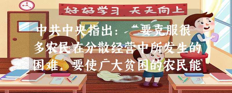 中共中央指出:“要克服很多农民在分散经营中所发生的困难,要使广大贫困的农民能够迅速地增加生产而走上丰衣足食的道路,要使国家得到比现在多得多的商品粮及其他的 中共中央指出:“要克服很多农民在分散经营中所发生的困难,要使广大贫困的农民能够迅速地增加生产而走上丰衣足食的道路,要使国家得到比现在多得多的商品粮及其他的