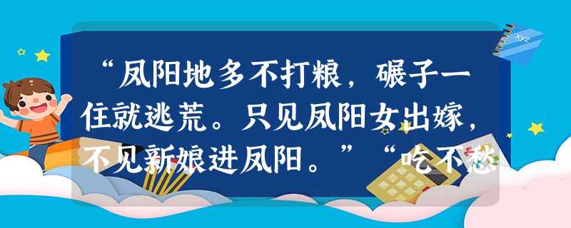 “凤阳地多不打粮,碾子一住就逃荒。只见凤阳女出嫁,不见新娘进凤阳。”“吃不愁,穿不愁,腰里揣着十块头①,又娶媳妇又盖楼。”。1 “凤阳地多不打粮,碾子一住就逃荒。只见凤阳女出嫁,不见新娘进凤阳。”“吃不愁,穿不愁,腰里揣着十块头①,又娶媳妇又盖楼。”。1