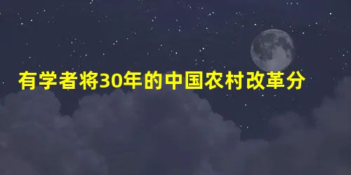 有学者将30年的中国农村改革分成3个阶段:1978——1988年的黄金十年、1988——2002年的曲折十五年、2003——2007年的历史跨越五年 有学者将30年的中国农村改革分成3个阶段:1978——1988年的黄金十年、1988——2002年的曲折十五年、2003——2007年的历史跨越五年