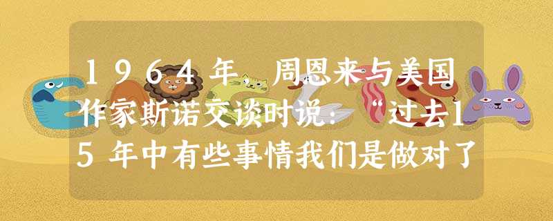 1964年,周恩来与美国作家斯诺交谈时说:“过去15年中有些事情我们是做对了,但我们也做了一些错事……只有敢于承认自己的缺点和错误,我们才能改正它们。”针 1964年,周恩来与美国作家斯诺交谈时说:“过去15年中有些事情我们是做对了,但我们也做了一些错事……只有敢于承认自己的缺点和错误,我们才能改正它们。”针