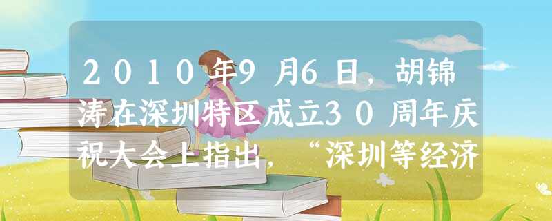 2010年9月6日,胡锦涛在深圳特区成立30周年庆祝大会上指出,“深圳等经济特区的成功实践雄辩地证明,党的十一届三中全会以来形成的党的基本理论、基本路线、 2010年9月6日,胡锦涛在深圳特区成立30周年庆祝大会上指出,“深圳等经济特区的成功实践雄辩地证明,党的十一届三中全会以来形成的党的基本理论、基本路线、