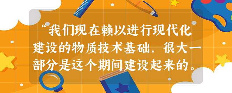 “我们现在赖以进行现代化建设的物质技术基础,很大一部分是这个期间建设起来的。全国经济文化建设等方面的骨干力量和他们的工作经验,大部分也是在这个期间培养和积 “我们现在赖以进行现代化建设的物质技术基础,很大一部分是这个期间建设起来的。全国经济文化建设等方面的骨干力量和他们的工作经验,大部分也是在这个期间培养和积