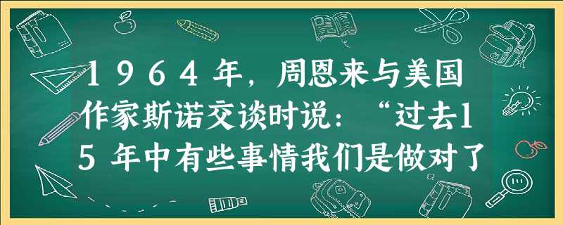 1964年,周恩来与美国作家斯诺交谈时说:“过去15年中有些事情我们是做对了,但我们也做了一些错事。……只有敢于承认自己的缺点和错误,我们才能改正它们。” 1964年,周恩来与美国作家斯诺交谈时说:“过去15年中有些事情我们是做对了,但我们也做了一些错事。……只有敢于承认自己的缺点和错误,我们才能改正它们。”