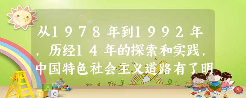 从1978年到1992年,历经14年的探索和实践,中国特色社会主义道路有了明确方向。这里的“方向”概括而言是指A.从农村向城市全面改革B.扩大开放,参与经济全球 从1978年到1992年,历经14年的探索和实践,中国特色社会主义道路有了明确方向。这里的“方向”概括而言是指A.从农村向城市全面改革B.扩大开放,参与经济全球