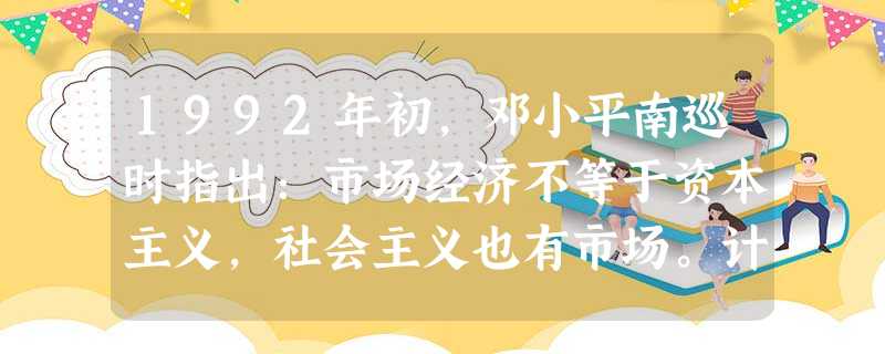 1992年初,邓小平南巡时指出:市场经济不等于资本主义,社会主义也有市场。计划和市场都是经济手段。中国建立社会主义市场经济的本质目的是A.借鉴资本主义经验B.改 1992年初,邓小平南巡时指出:市场经济不等于资本主义,社会主义也有市场。计划和市场都是经济手段。中国建立社会主义市场经济的本质目的是A.借鉴资本主义经验B.改