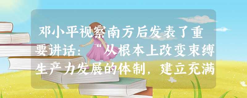邓小平视察南方后发表了重要讲话:“从根本上改变束缚生产力发展的体制,建立充满生机和活力的社会主义经济体制,促进生产力的发展。”两个“体制”分别指A.人民公社体制 邓小平视察南方后发表了重要讲话:“从根本上改变束缚生产力发展的体制,建立充满生机和活力的社会主义经济体制,促进生产力的发展。”两个“体制”分别指A.人民公社体制