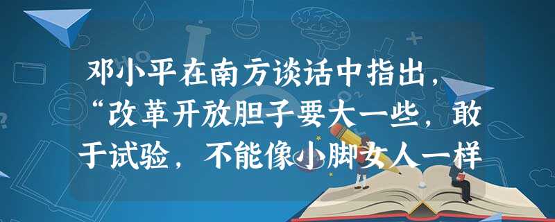 邓小平在南方谈话中指出,“改革开放胆子要大一些,敢于试验,不能像小脚女人一样。看准了的,就大胆地试,大胆地闯。没有一点闯的精神,没有一点‘冒’的精神,没有一股气 邓小平在南方谈话中指出,“改革开放胆子要大一些,敢于试验,不能像小脚女人一样。看准了的,就大胆地试,大胆地闯。没有一点闯的精神,没有一点‘冒’的精神,没有一股气