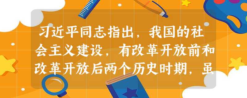 习近平同志指出,我国的社会主义建设,有改革开放前和改革开放后两个历史时期,虽然在思想指导、方针政策、实际工作上有很大差别,但两者决不是彼此割裂的,更不是根本对立 习近平同志指出,我国的社会主义建设,有改革开放前和改革开放后两个历史时期,虽然在思想指导、方针政策、实际工作上有很大差别,但两者决不是彼此割裂的,更不是根本对立