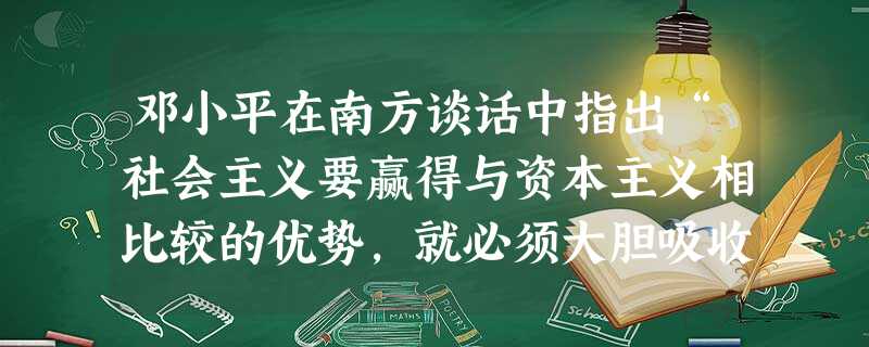邓小平在南方谈话中指出“社会主义要赢得与资本主义相比较的优势,就必须大胆吸收和借鉴人类社会创造的一切文明成果”。在这一思想指导下,我国进行的探索是 A.实行对外 邓小平在南方谈话中指出“社会主义要赢得与资本主义相比较的优势,就必须大胆吸收和借鉴人类社会创造的一切文明成果”。在这一思想指导下,我国进行的探索是 A.实行对外