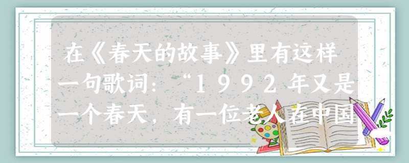 在《春天的故事》里有这样一句歌词:“1992年又是一个春天,有一位老人在中国的南海边写下诗篇,天地问荡起滚滚春潮,征途上扬起浩浩风帆。”其中“又是一个春天”到来 在《春天的故事》里有这样一句歌词:“1992年又是一个春天,有一位老人在中国的南海边写下诗篇,天地问荡起滚滚春潮,征途上扬起浩浩风帆。”其中“又是一个春天”到来
