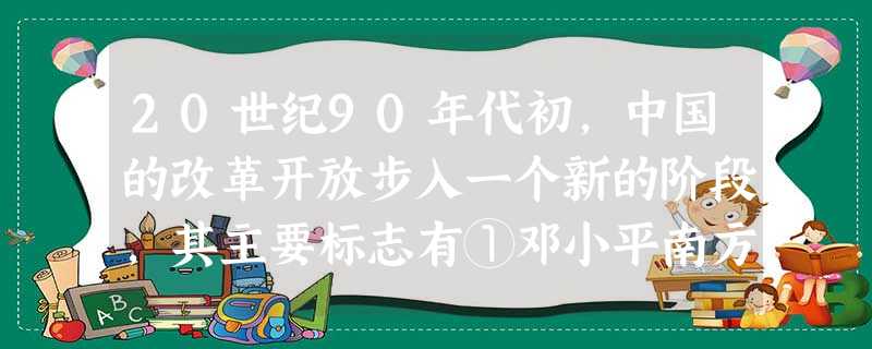 20世纪90年代初,中国的改革开放步入一个新的阶段,其主要标志有①邓小平南方谈话②中共十三大召开③中共十四大召开④开放14个沿海港口城市A.①②B.①③C.②③ 20世纪90年代初,中国的改革开放步入一个新的阶段,其主要标志有①邓小平南方谈话②中共十三大召开③中共十四大召开④开放14个沿海港口城市A.①②B.①③C.②③