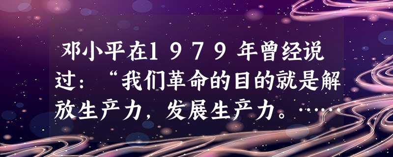 邓小平在1979年曾经说过:“我们革命的目的就是解放生产力,发展生产力。……市场经济不能说只是资本主义的。……社会主义也可以搞市场经济”。1985年他又说:“社 邓小平在1979年曾经说过:“我们革命的目的就是解放生产力,发展生产力。……市场经济不能说只是资本主义的。……社会主义也可以搞市场经济”。1985年他又说:“社